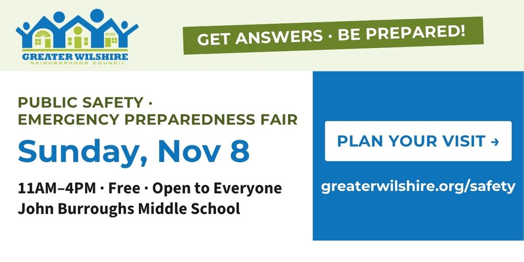 Get Answers, Be Prepared! Public Safety & Emergency Preparedness Fair. Sunday, Nov 8, 11AM-4PM - Free - Open to Everyone - John Burroughs Middle School. Plan Your Visit at https://greaterwilshire.org/safety/