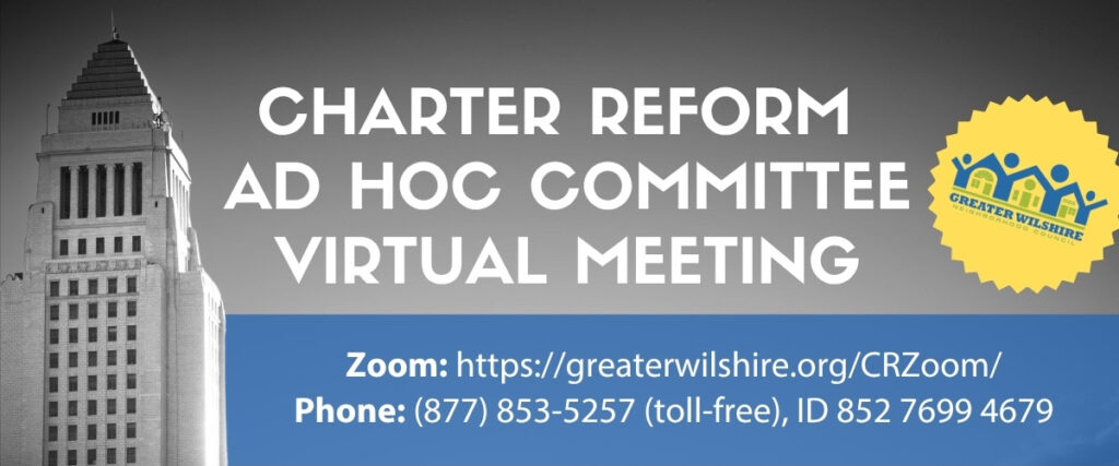 CHARTER REFORM
AD HOC COMMITTEE VIRTUAL MEETING - Zoom: https://greaterwilshire.org/CRZoom/
Phone: (877) 853-5257 (toll-free), ID 852 7699 4679